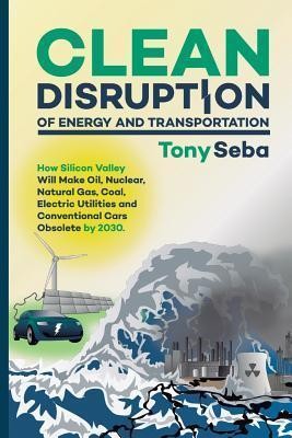 Tony Seba: Clean disruption of energy and transportation : how Silicon Valley will make oil, nuclear, natural gas, coal, electric utilities and conventional cars obsolete by 2030 (2014, Clean Planet Ventures)