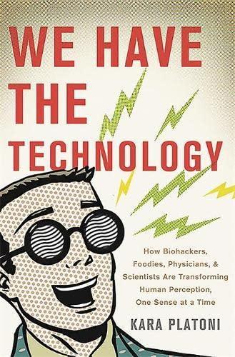 Kara Platoni: We Have the Technology : How Biohackers, Foodies, Physicians, and Scientists Are Transforming Human Perception, One Sense at a Time (2015)