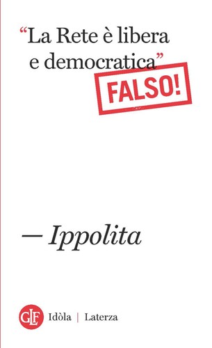 Ippolita: "La rete è libera e democratica" (Falso) (Italian language, 2014, GLF editori Laterza)