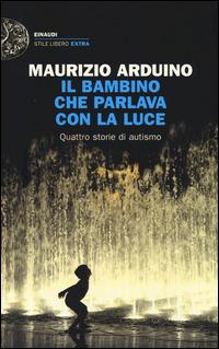Maurizio Arduino: Il bambino che parlava con la luce: Quattro storie di autismo (Italiano language, Einaudi)