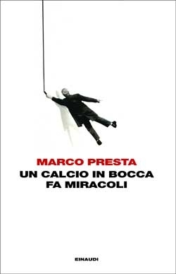 Marco Presta: Un calcio in bocca fa miracoli (Italian language, 2011, Einaudi)