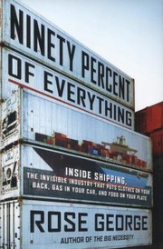 Rose George: Ninety Percent Of Everything Inside Shipping The Invisible Industry That Puts Clothes On Your Back Gas In Your Car And Food On Your Plate (2013, Metropolitan Books)